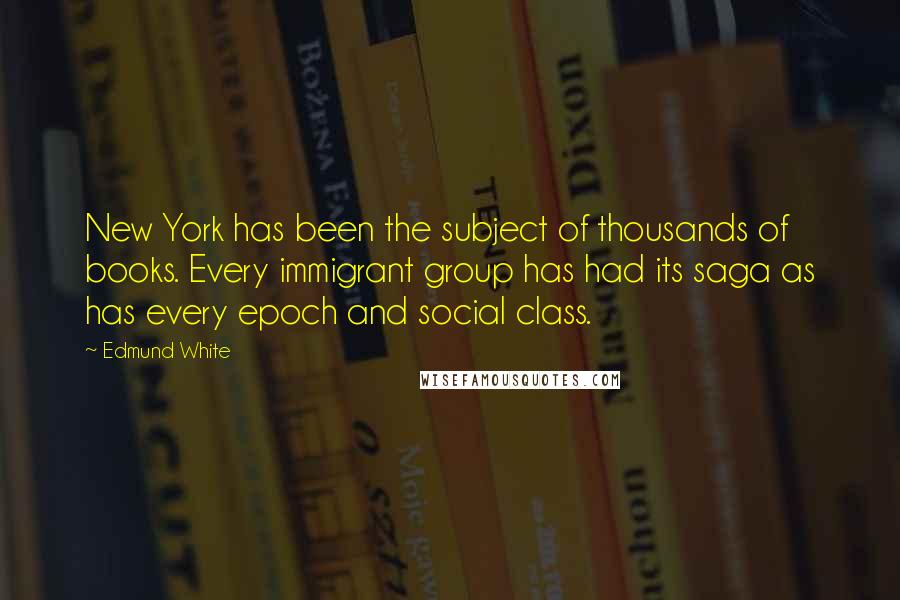 Edmund White Quotes: New York has been the subject of thousands of books. Every immigrant group has had its saga as has every epoch and social class.