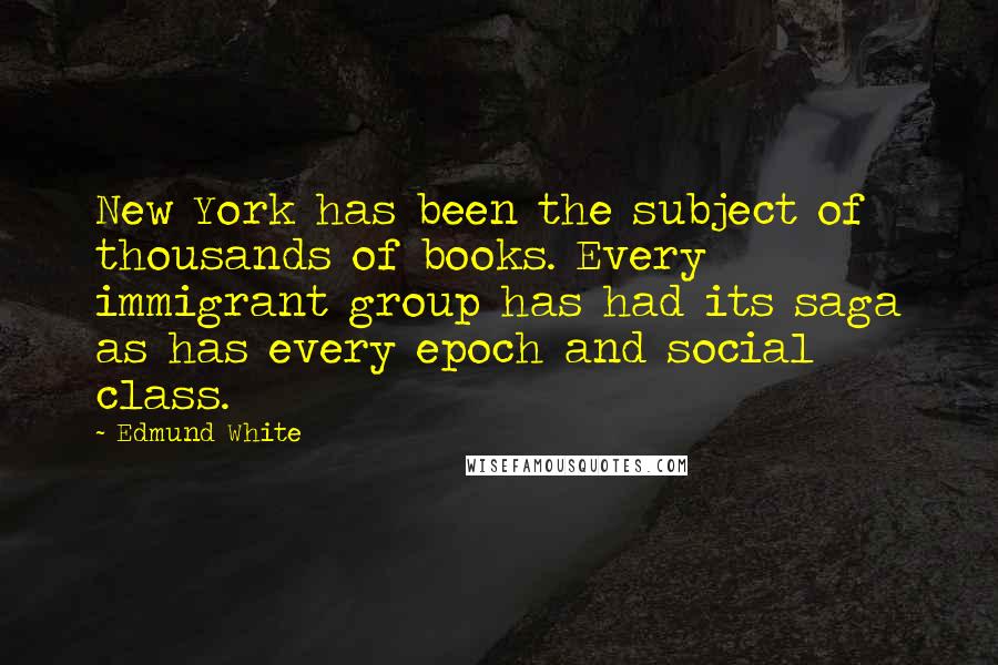 Edmund White Quotes: New York has been the subject of thousands of books. Every immigrant group has had its saga as has every epoch and social class.