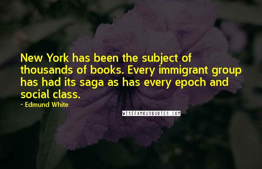 Edmund White Quotes: New York has been the subject of thousands of books. Every immigrant group has had its saga as has every epoch and social class.