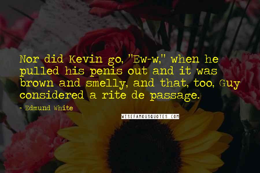 Edmund White Quotes: Nor did Kevin go, "Ew-w," when he pulled his penis out and it was brown and smelly, and that, too, Guy considered a rite de passage.