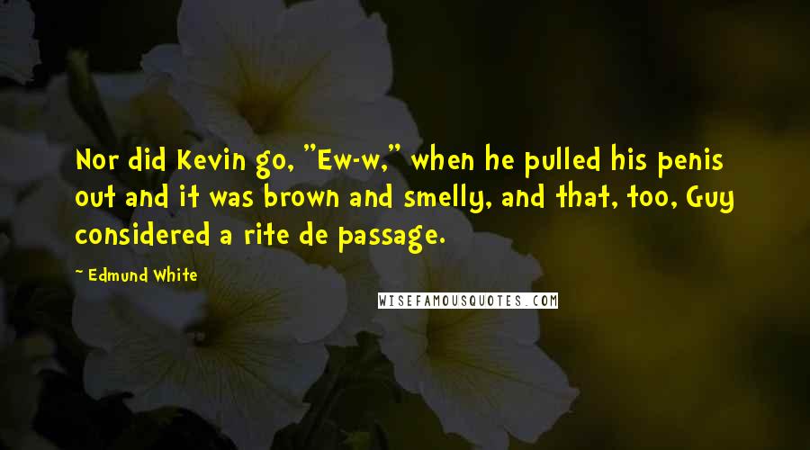 Edmund White Quotes: Nor did Kevin go, "Ew-w," when he pulled his penis out and it was brown and smelly, and that, too, Guy considered a rite de passage.