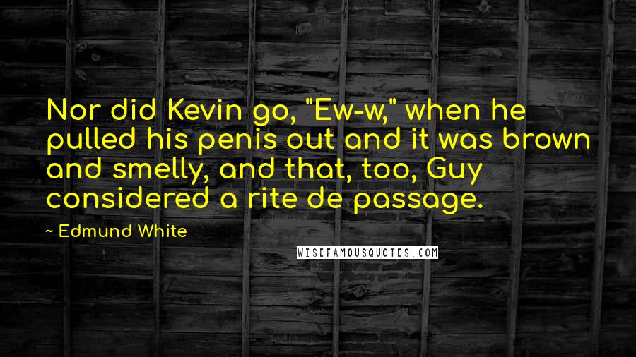 Edmund White Quotes: Nor did Kevin go, "Ew-w," when he pulled his penis out and it was brown and smelly, and that, too, Guy considered a rite de passage.