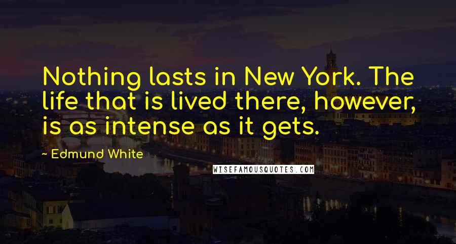 Edmund White Quotes: Nothing lasts in New York. The life that is lived there, however, is as intense as it gets.