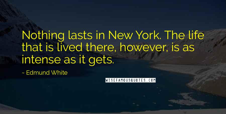 Edmund White Quotes: Nothing lasts in New York. The life that is lived there, however, is as intense as it gets.