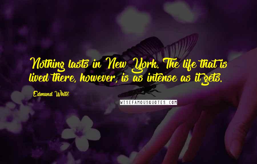 Edmund White Quotes: Nothing lasts in New York. The life that is lived there, however, is as intense as it gets.