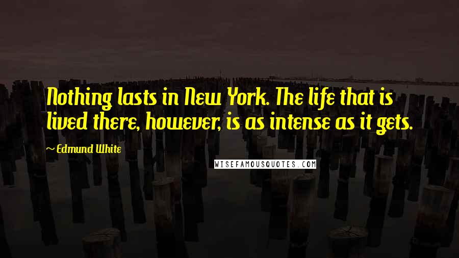 Edmund White Quotes: Nothing lasts in New York. The life that is lived there, however, is as intense as it gets.