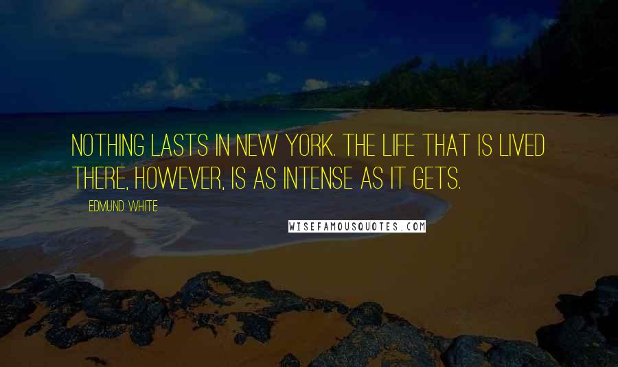 Edmund White Quotes: Nothing lasts in New York. The life that is lived there, however, is as intense as it gets.