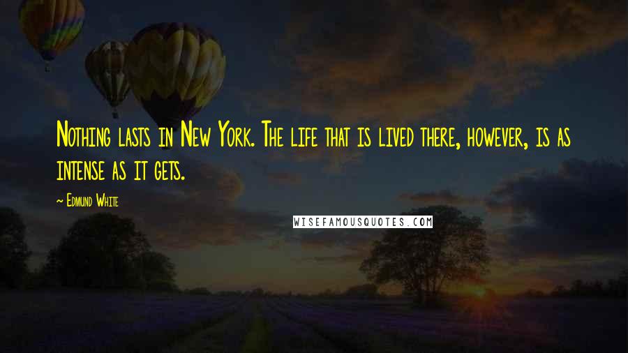 Edmund White Quotes: Nothing lasts in New York. The life that is lived there, however, is as intense as it gets.