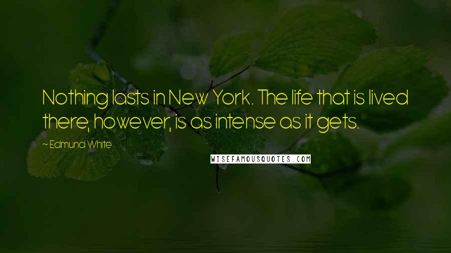 Edmund White Quotes: Nothing lasts in New York. The life that is lived there, however, is as intense as it gets.