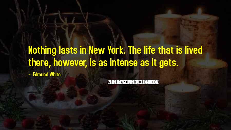 Edmund White Quotes: Nothing lasts in New York. The life that is lived there, however, is as intense as it gets.