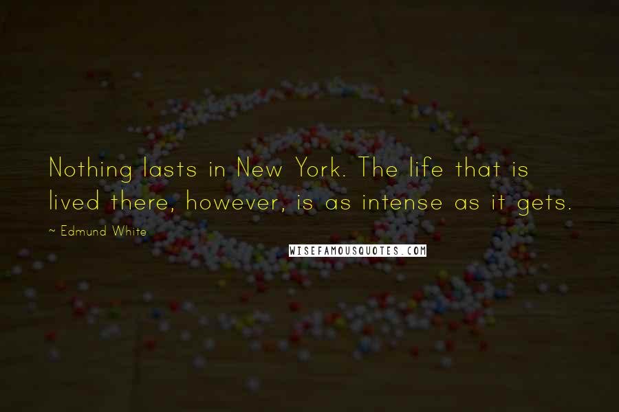 Edmund White Quotes: Nothing lasts in New York. The life that is lived there, however, is as intense as it gets.