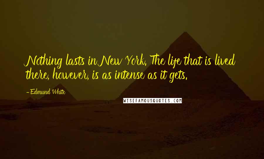 Edmund White Quotes: Nothing lasts in New York. The life that is lived there, however, is as intense as it gets.