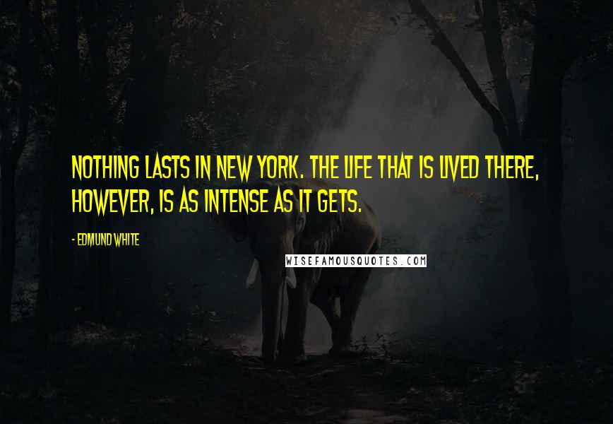 Edmund White Quotes: Nothing lasts in New York. The life that is lived there, however, is as intense as it gets.