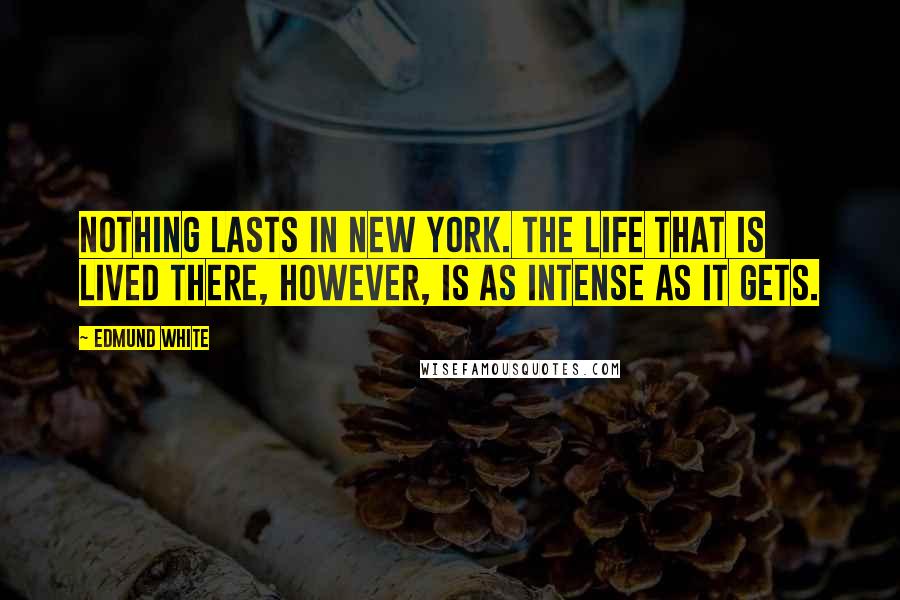 Edmund White Quotes: Nothing lasts in New York. The life that is lived there, however, is as intense as it gets.
