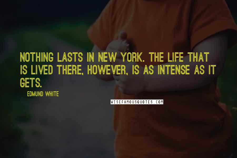 Edmund White Quotes: Nothing lasts in New York. The life that is lived there, however, is as intense as it gets.