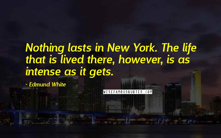 Edmund White Quotes: Nothing lasts in New York. The life that is lived there, however, is as intense as it gets.