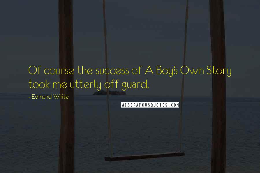 Edmund White Quotes: Of course the success of A Boy's Own Story took me utterly off guard.