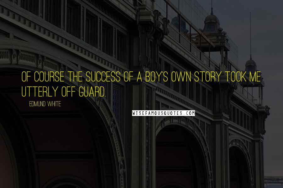 Edmund White Quotes: Of course the success of A Boy's Own Story took me utterly off guard.