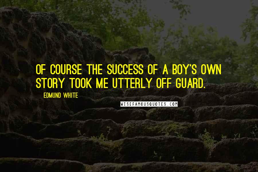 Edmund White Quotes: Of course the success of A Boy's Own Story took me utterly off guard.
