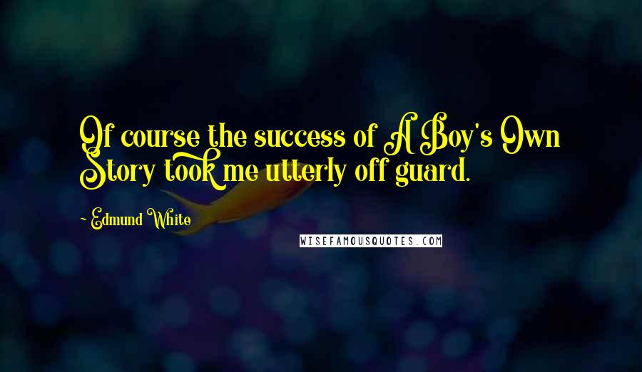 Edmund White Quotes: Of course the success of A Boy's Own Story took me utterly off guard.