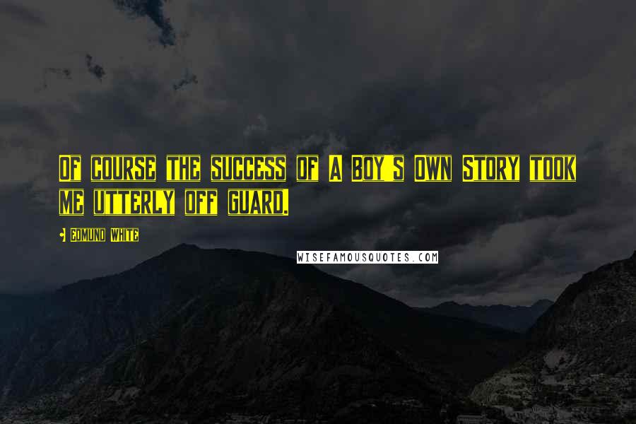 Edmund White Quotes: Of course the success of A Boy's Own Story took me utterly off guard.