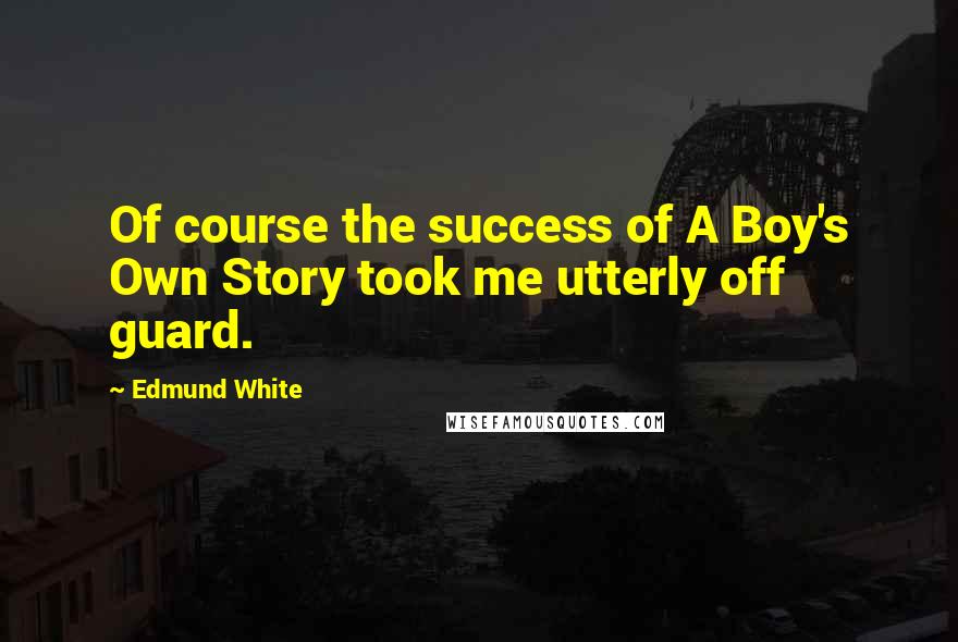 Edmund White Quotes: Of course the success of A Boy's Own Story took me utterly off guard.
