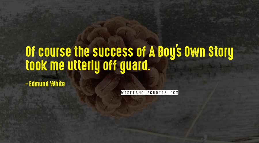 Edmund White Quotes: Of course the success of A Boy's Own Story took me utterly off guard.