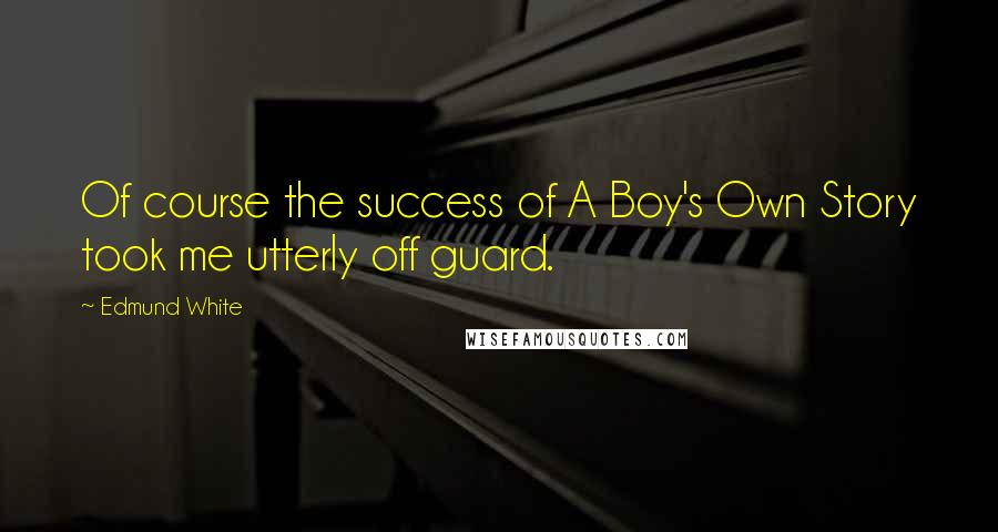Edmund White Quotes: Of course the success of A Boy's Own Story took me utterly off guard.