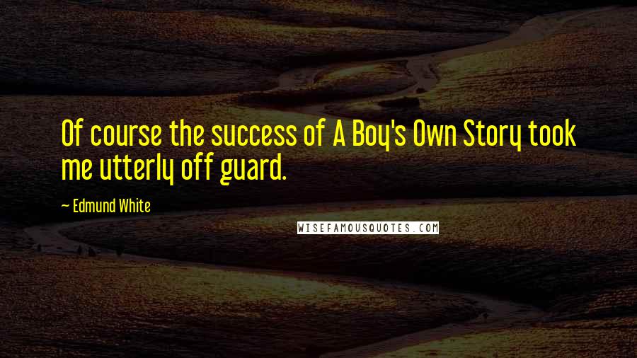 Edmund White Quotes: Of course the success of A Boy's Own Story took me utterly off guard.