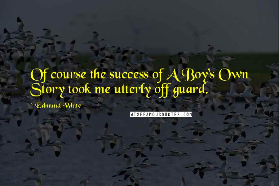 Edmund White Quotes: Of course the success of A Boy's Own Story took me utterly off guard.