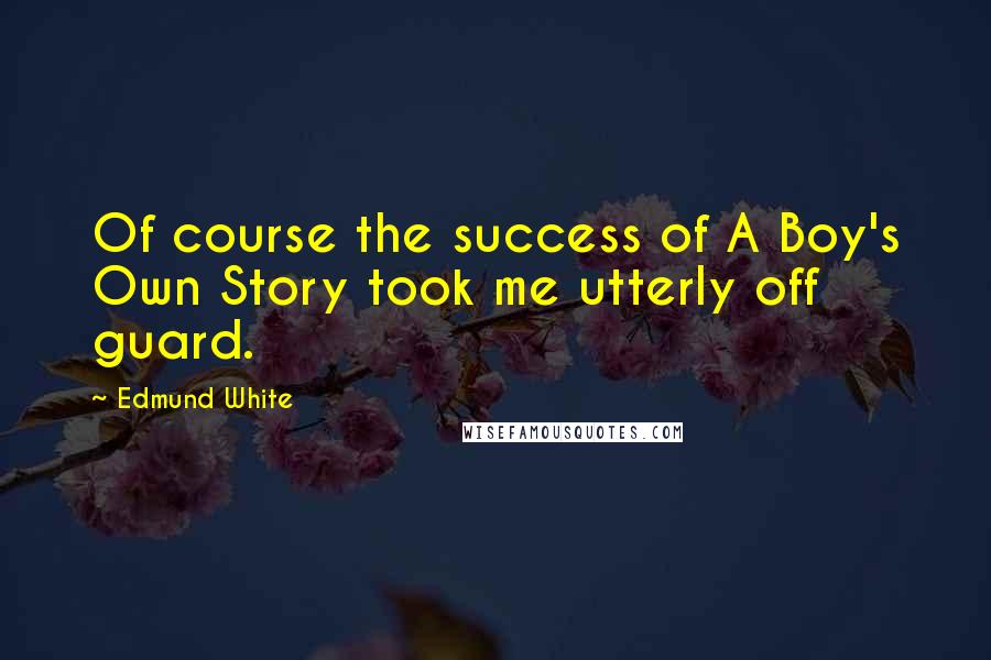 Edmund White Quotes: Of course the success of A Boy's Own Story took me utterly off guard.