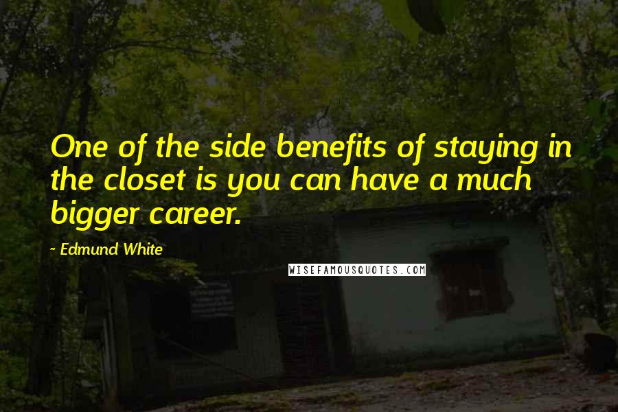Edmund White Quotes: One of the side benefits of staying in the closet is you can have a much bigger career.