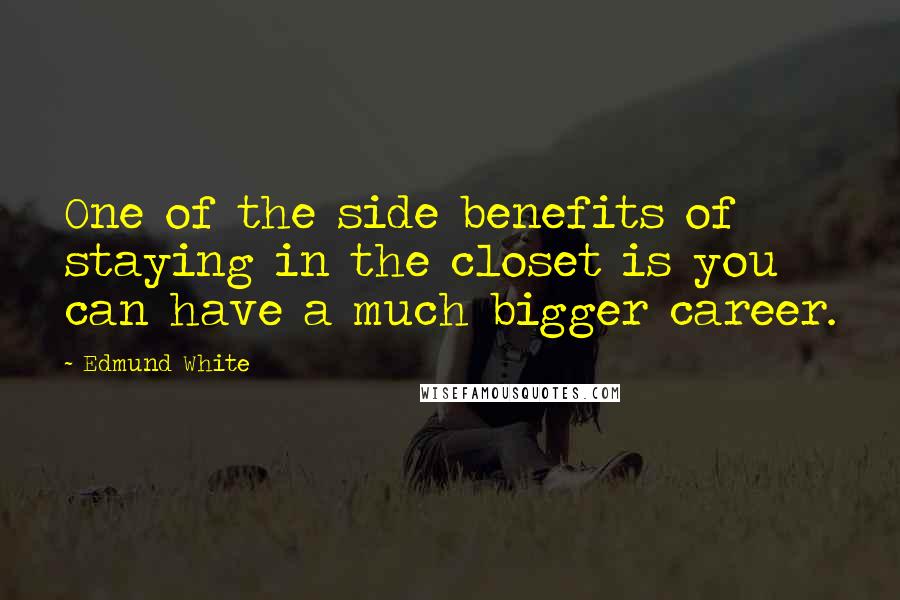 Edmund White Quotes: One of the side benefits of staying in the closet is you can have a much bigger career.