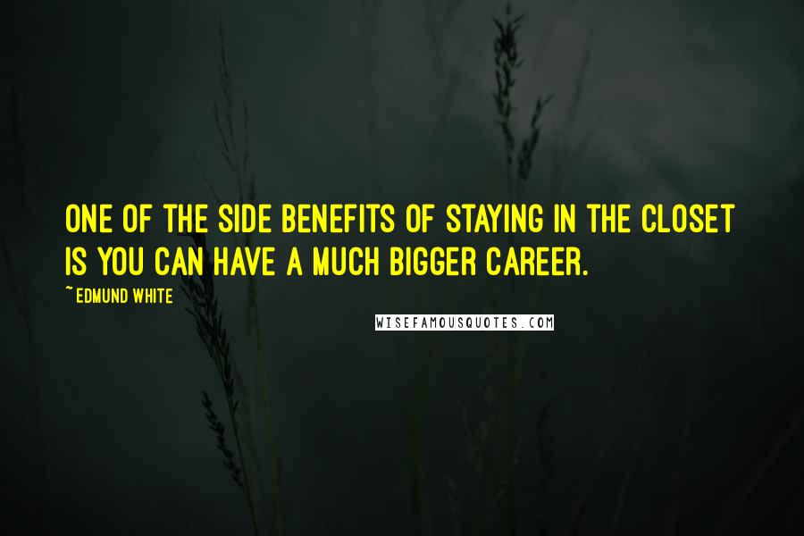 Edmund White Quotes: One of the side benefits of staying in the closet is you can have a much bigger career.