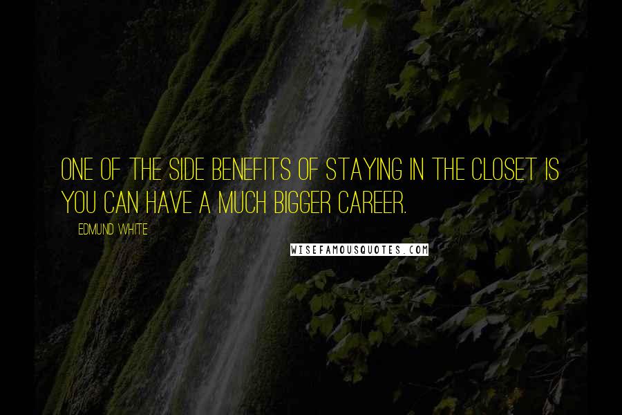 Edmund White Quotes: One of the side benefits of staying in the closet is you can have a much bigger career.
