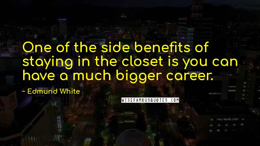 Edmund White Quotes: One of the side benefits of staying in the closet is you can have a much bigger career.