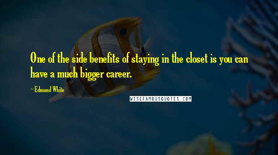 Edmund White Quotes: One of the side benefits of staying in the closet is you can have a much bigger career.