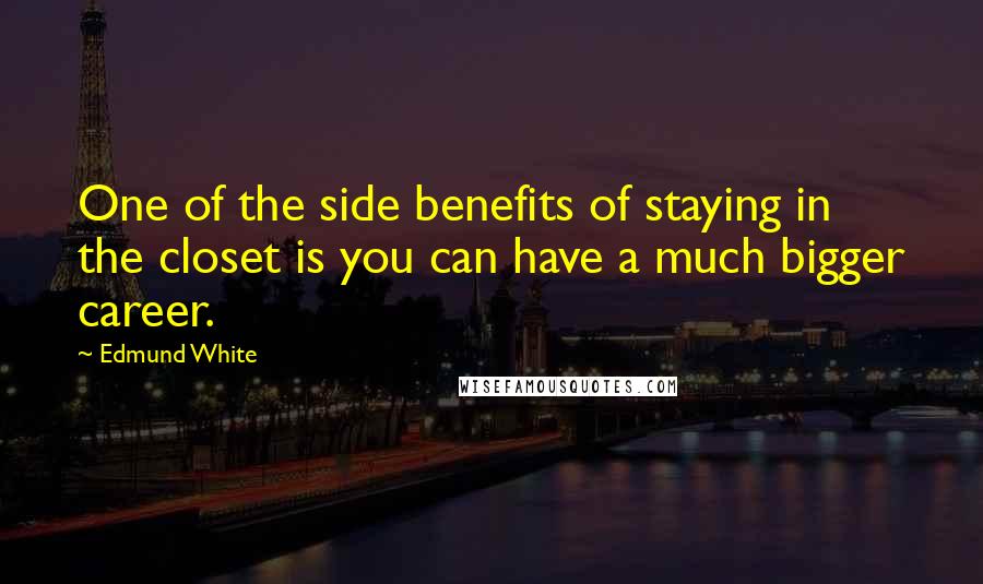 Edmund White Quotes: One of the side benefits of staying in the closet is you can have a much bigger career.