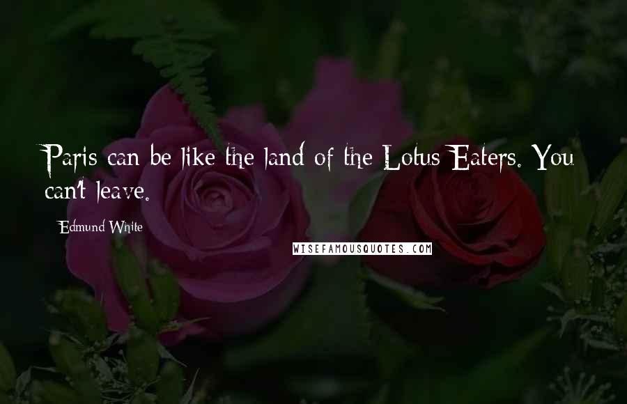 Edmund White Quotes: Paris can be like the land of the Lotus-Eaters. You can't leave.