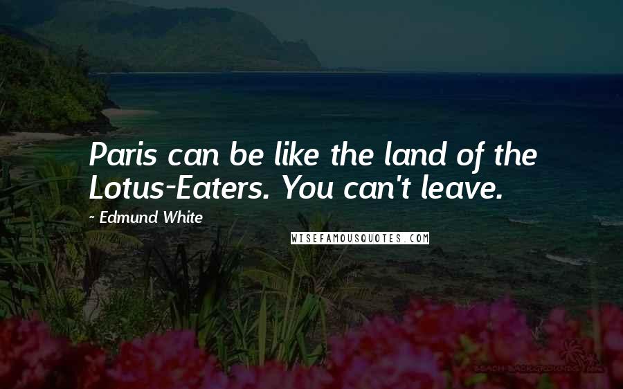 Edmund White Quotes: Paris can be like the land of the Lotus-Eaters. You can't leave.