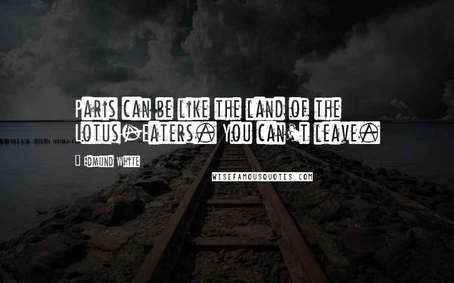 Edmund White Quotes: Paris can be like the land of the Lotus-Eaters. You can't leave.