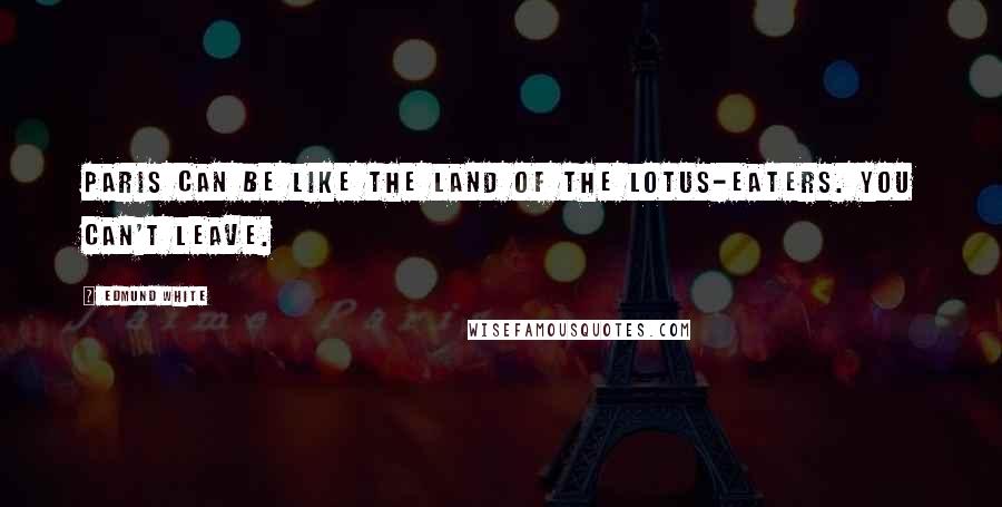 Edmund White Quotes: Paris can be like the land of the Lotus-Eaters. You can't leave.