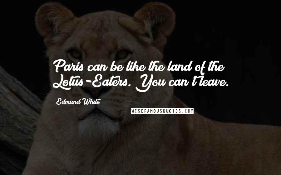 Edmund White Quotes: Paris can be like the land of the Lotus-Eaters. You can't leave.