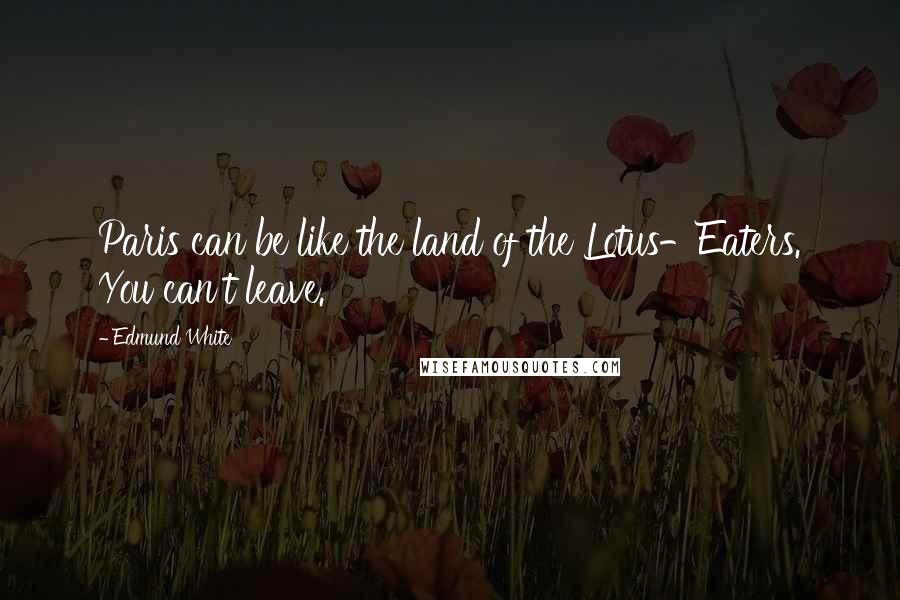 Edmund White Quotes: Paris can be like the land of the Lotus-Eaters. You can't leave.