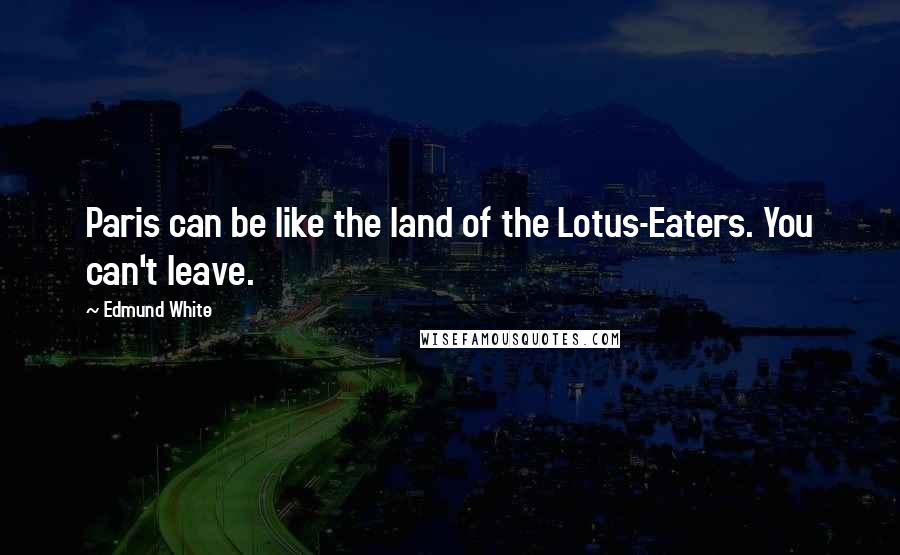Edmund White Quotes: Paris can be like the land of the Lotus-Eaters. You can't leave.