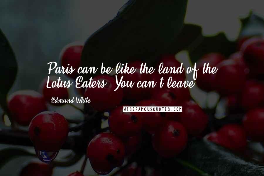 Edmund White Quotes: Paris can be like the land of the Lotus-Eaters. You can't leave.