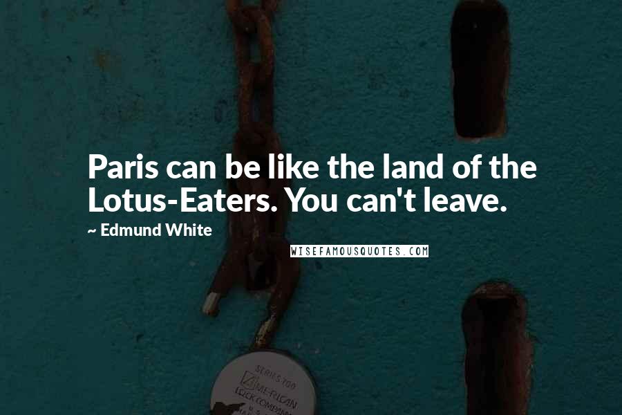 Edmund White Quotes: Paris can be like the land of the Lotus-Eaters. You can't leave.