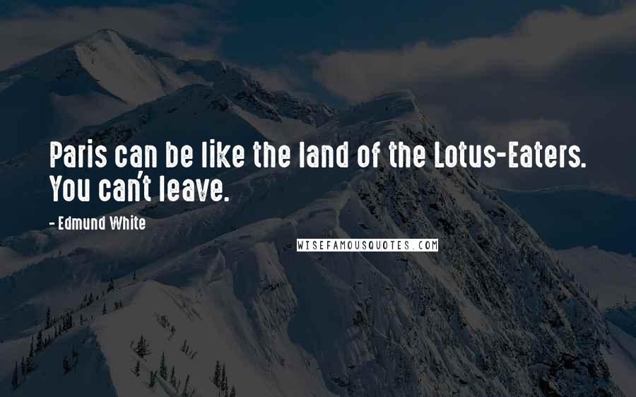 Edmund White Quotes: Paris can be like the land of the Lotus-Eaters. You can't leave.
