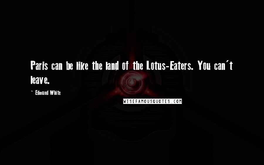 Edmund White Quotes: Paris can be like the land of the Lotus-Eaters. You can't leave.