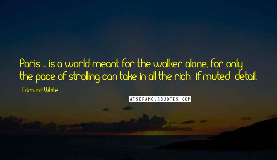 Edmund White Quotes: Paris ... is a world meant for the walker alone, for only the pace of strolling can take in all the rich (if muted) detail.